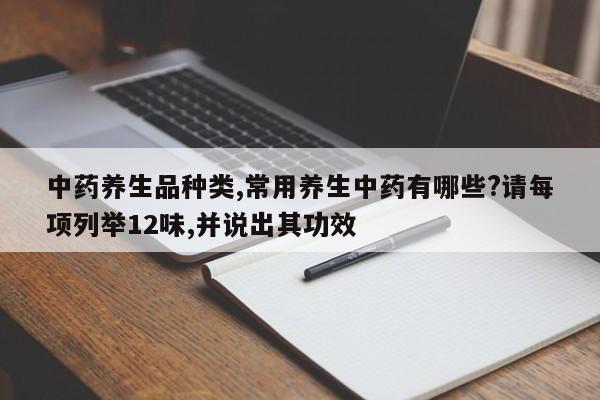 中药养生品种类,常用养生中药有哪些?请每项列举12味,并说出其功效