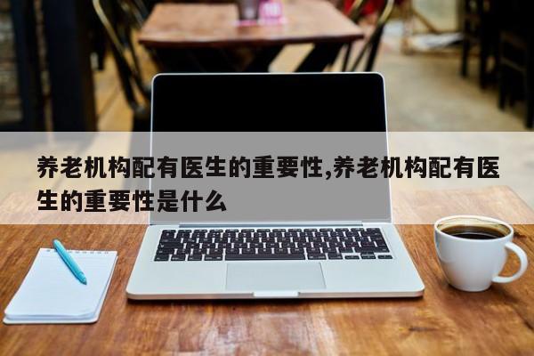 养老机构配有医生的重要性,养老机构配有医生的重要性是什么
