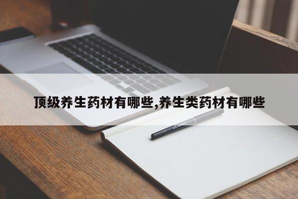 顶级养生药材有哪些,养生类药材有哪些