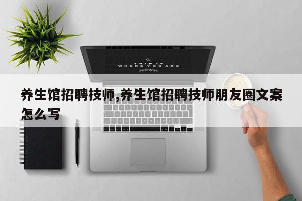 养生馆招聘技师,养生馆招聘技师朋友圈文案怎么写