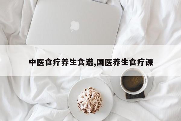 中医食疗养生食谱,国医养生食疗课