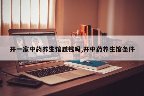开一家中药养生馆赚钱吗,开中药养生馆条件