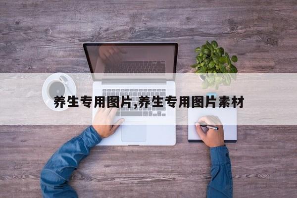 养生专用图片,养生专用图片素材