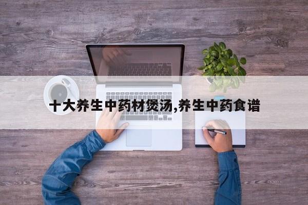 十大养生中药材煲汤,养生中药食谱