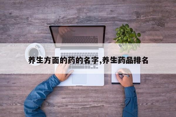养生方面的药的名字,养生药品排名