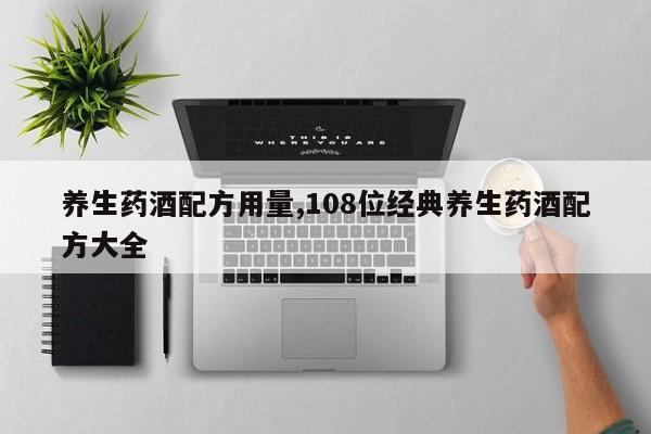 养生药酒配方用量,108位经典养生药酒配方大全