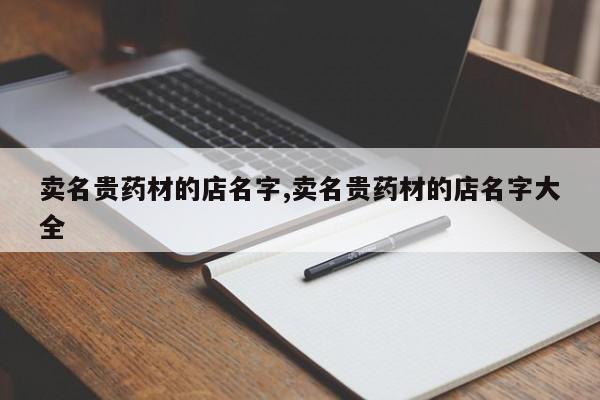 卖名贵药材的店名字,卖名贵药材的店名字大全