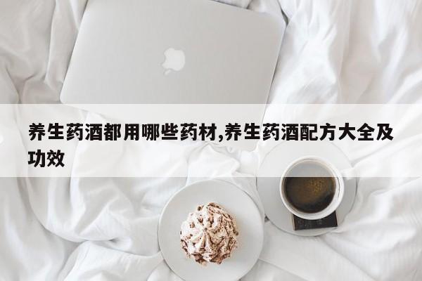 养生药酒都用哪些药材,养生药酒配方大全及功效