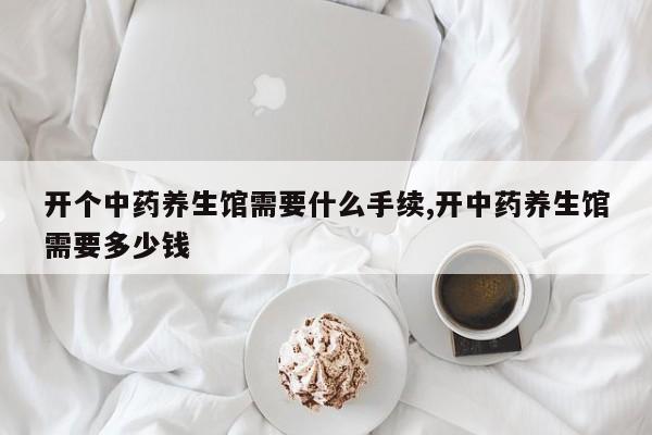 开个中药养生馆需要什么手续,开中药养生馆需要多少钱