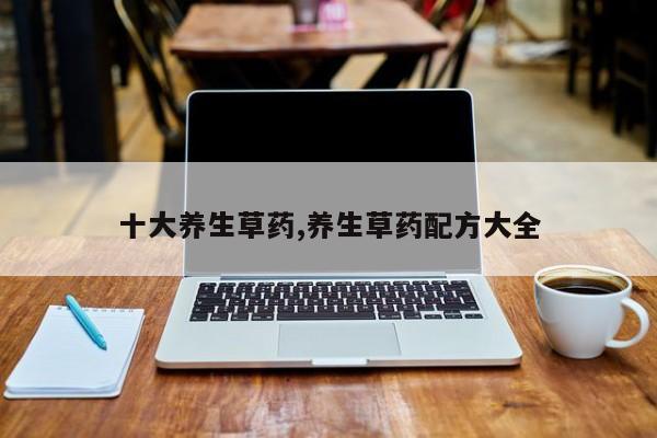 十大养生草药,养生草药配方大全