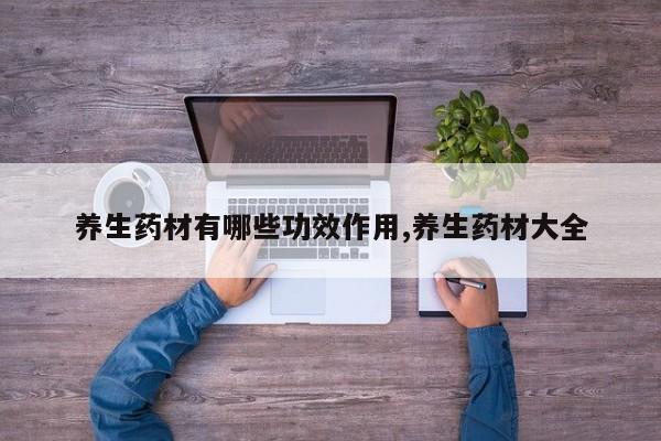 养生药材有哪些功效作用,养生药材大全