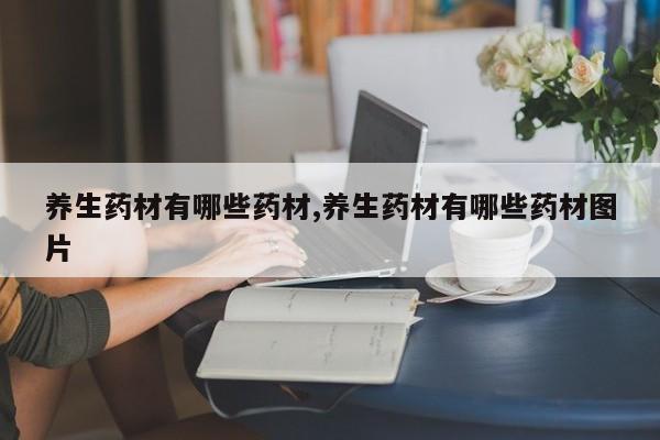 养生药材有哪些药材,养生药材有哪些药材图片