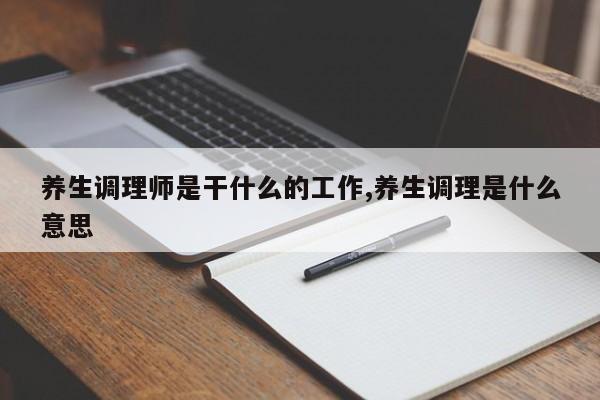 养生调理师是干什么的工作,养生调理是什么意思