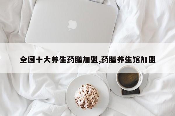 全国十大养生药膳加盟,药膳养生馆加盟