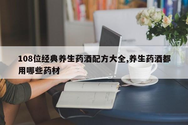108位经典养生药酒配方大全,养生药酒都用哪些药材