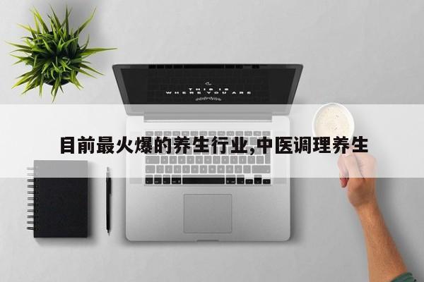 目前最火爆的养生行业,中医调理养生