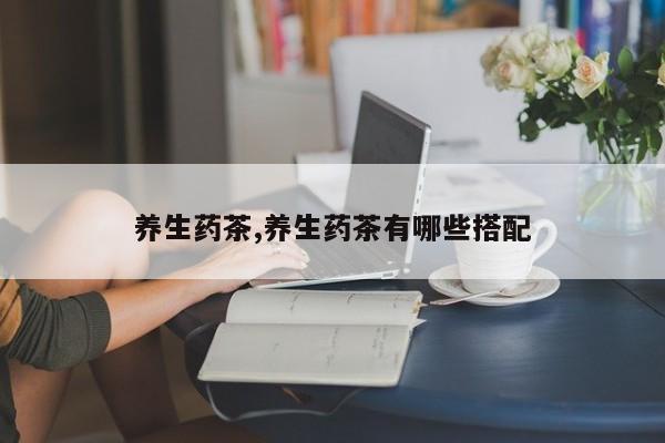 养生药茶,养生药茶有哪些搭配