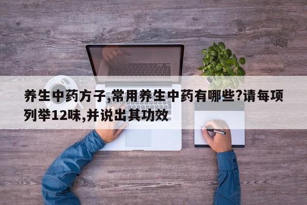 养生中药方子,常用养生中药有哪些?请每项列举12味,并说出其功效