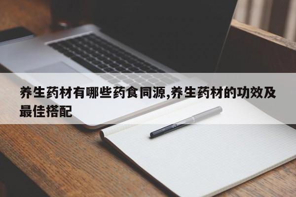 养生药材有哪些药食同源,养生药材的功效及最佳搭配