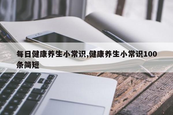 每日健康养生小常识,健康养生小常识100条简短