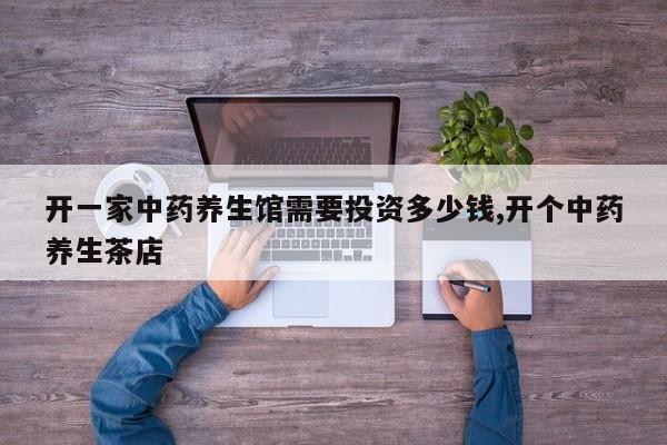 开一家中药养生馆需要投资多少钱,开个中药养生茶店