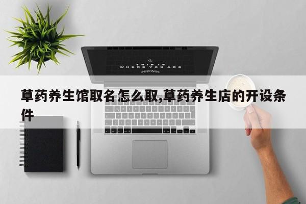 草药养生馆取名怎么取,草药养生店的开设条件
