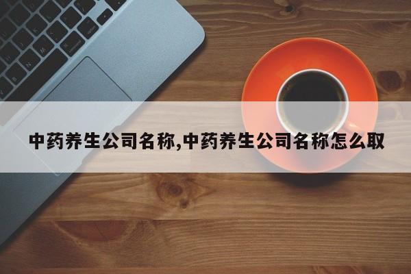 中药养生公司名称,中药养生公司名称怎么取